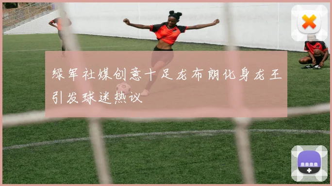 绿军社媒创意十足龙布朗化身龙王引发球迷热议