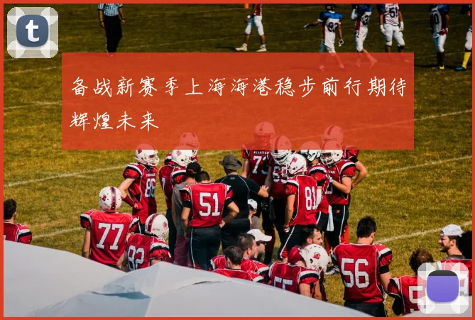 备战新赛季上海海港稳步前行期待辉煌未来