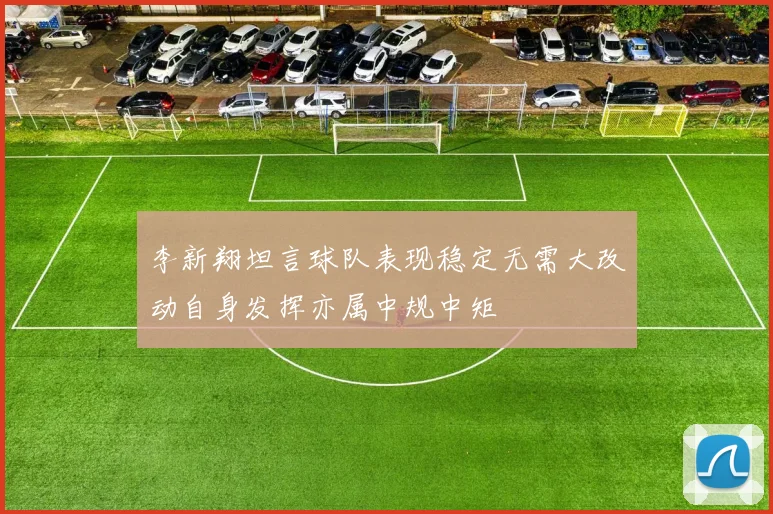 李新翔坦言球队表现稳定无需大改动自身发挥亦属中规中矩