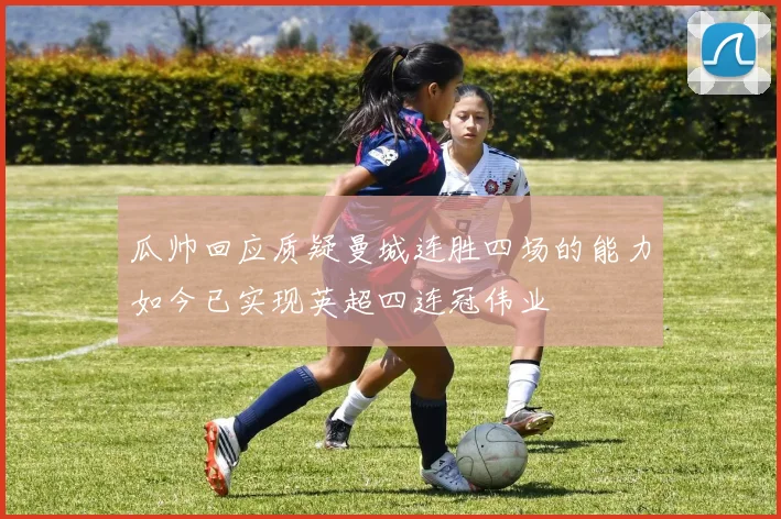 瓜帅回应质疑曼城连胜四场的能力如今已实现英超四连冠伟业