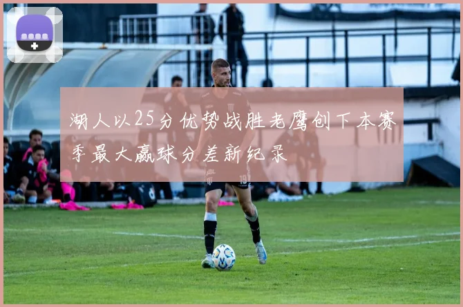 湖人以25分优势战胜老鹰创下本赛季最大赢球分差新纪录