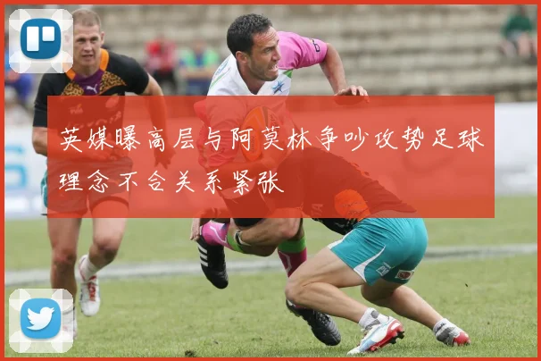 英媒曝高层与阿莫林争吵攻势足球理念不合关系紧张