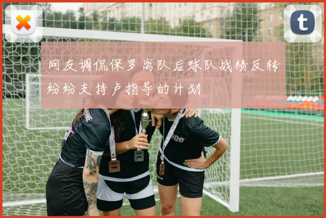 网友调侃保罗离队后球队战绩反转纷纷支持卢指导的计划