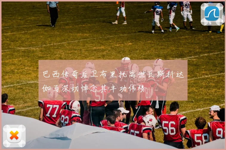 巴西传奇后卫布里托离世瓦斯科达伽马深切悼念其丰功伟绩