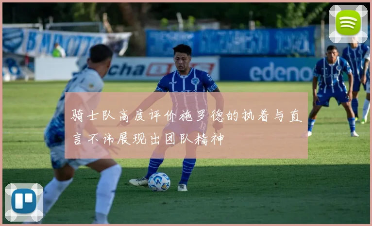 骑士队高度评价施罗德的执着与直言不讳展现出团队精神