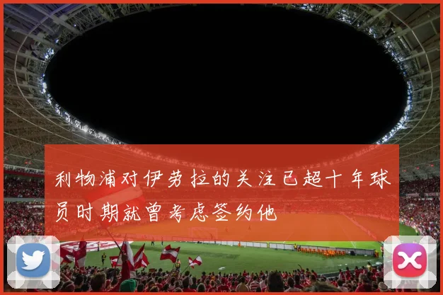 利物浦对伊劳拉的关注已超十年球员时期就曾考虑签约他