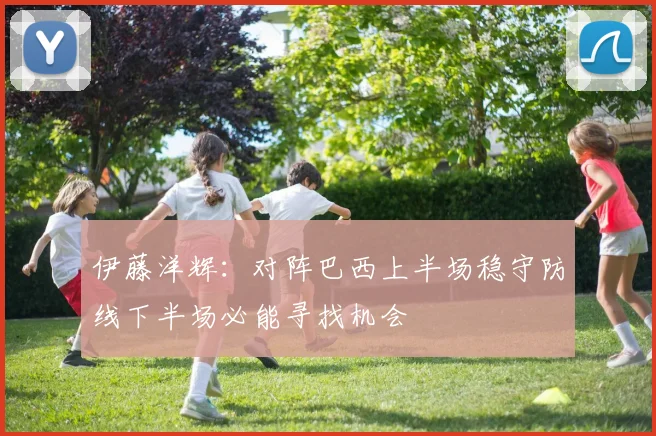 伊藤洋辉：对阵巴西上半场稳守防线下半场必能寻找机会
