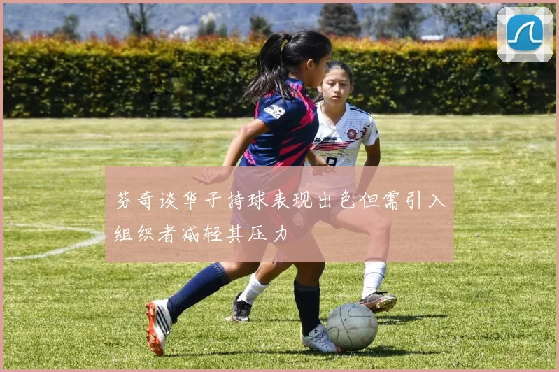 芬奇谈华子持球表现出色但需引入组织者减轻其压力