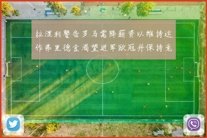 拉涅利警告罗马需降薪资以维持运作弗里德金渴望进军欧冠并保持竞争力