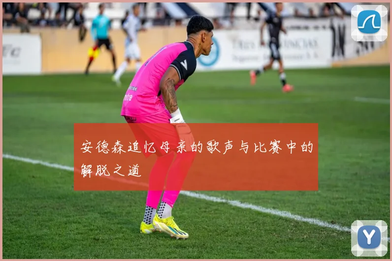 安德森追忆母亲的歌声与比赛中的解脱之道