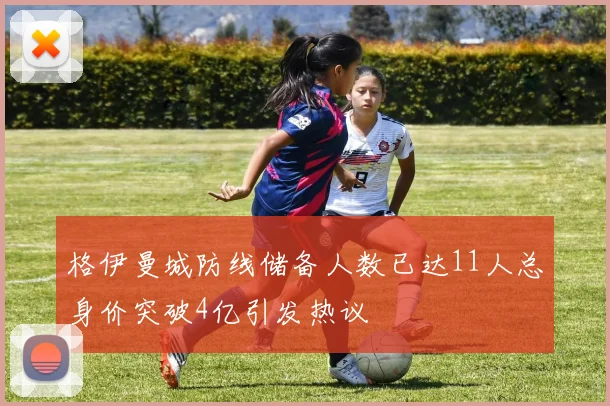 格伊曼城防线储备人数已达11人总身价突破4亿引发热议