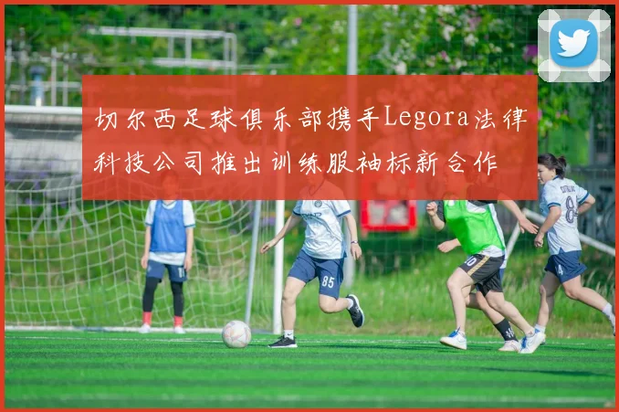 切尔西足球俱乐部携手Legora法律科技公司推出训练服袖标新合作