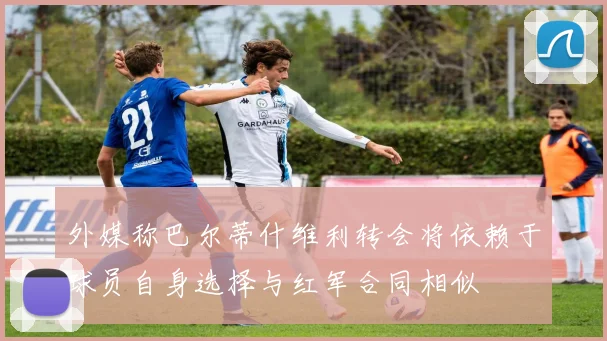 外媒称巴尔蒂什维利转会将依赖于球员自身选择与红军合同相似