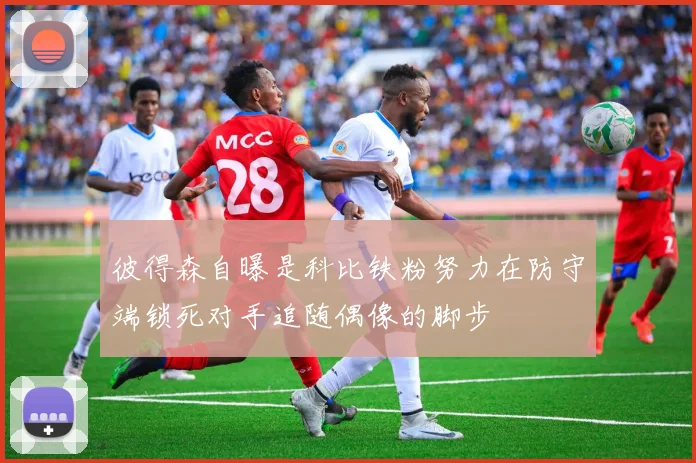 彼得森自曝是科比铁粉努力在防守端锁死对手追随偶像的脚步