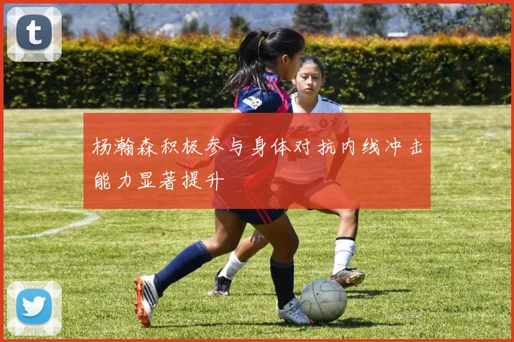 杨瀚森积极参与身体对抗内线冲击能力显著提升