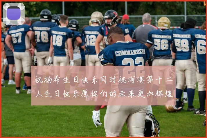祝杨希生日快乐同时祝海港第十二人生日快乐愿你们的未来更加辉煌绚烂