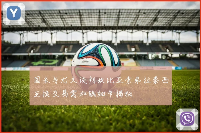 国米与尤文谈判坎比亚索弗拉泰西互换交易需加钱细节揭秘