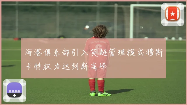 海港俱乐部引入英超管理模式穆斯卡特权力达到新高峰