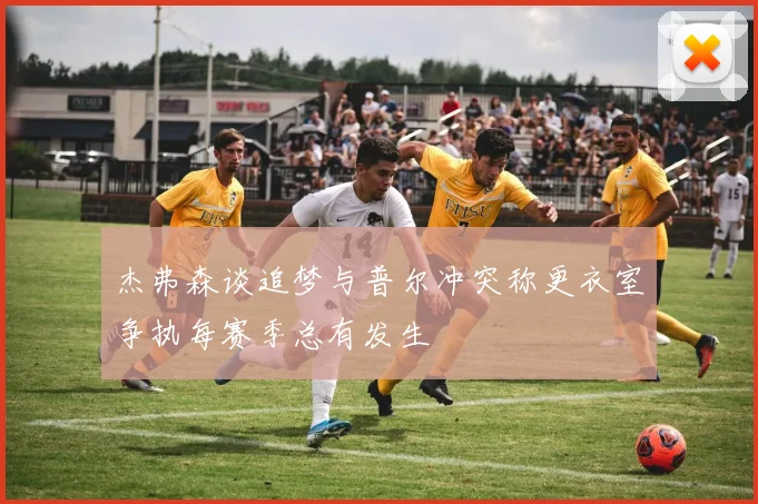 杰弗森谈追梦与普尔冲突称更衣室争执每赛季总有发生